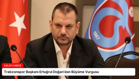 Trabzonspor Başkanı Ertuğrul Doğan’dan Büyüme Vurgusu