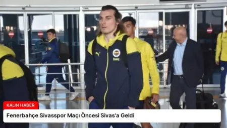 Fenerbahçe Sivasspor Maçı Öncesi Sivas’a Geldi