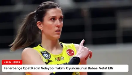 Fenerbahçe Opet Kadın Voleybol Takımı Oyuncusunun Babası Vefat Etti