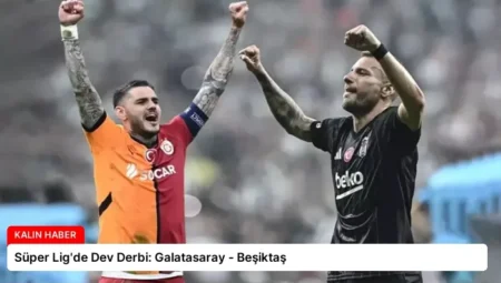 Süper Lig’de Dev Derbi: Galatasaray – Beşiktaş